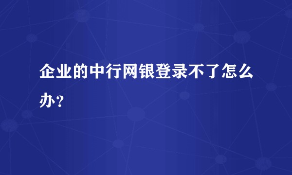 企业的中行网银登录不了怎么办？