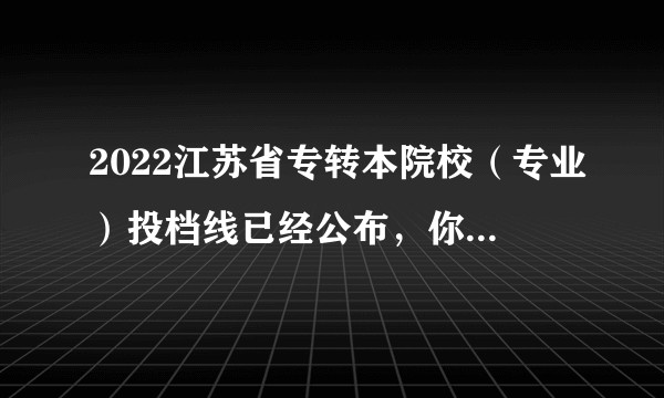 2022江苏省专转本院校（专业）投档线已经公布，你查投档线了吗？你的分数能上想去的大学吗？