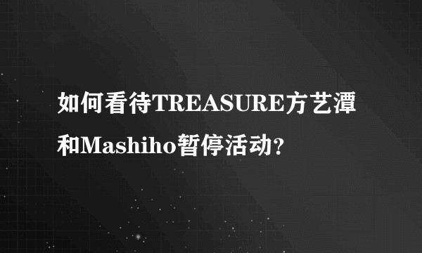 如何看待TREASURE方艺潭和Mashiho暂停活动？