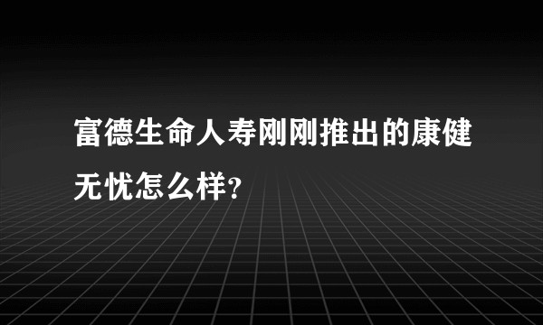 富德生命人寿刚刚推出的康健无忧怎么样?