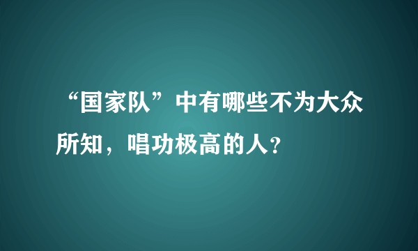 “国家队”中有哪些不为大众所知，唱功极高的人？