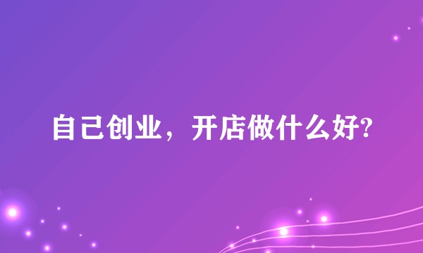 自己创业，开店做什么好?