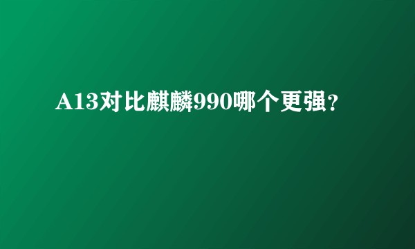 A13对比麒麟990哪个更强？