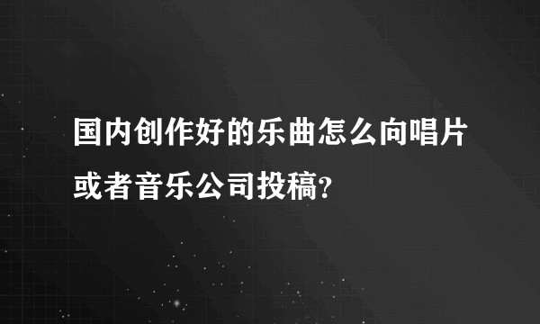 国内创作好的乐曲怎么向唱片或者音乐公司投稿？