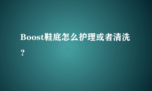 Boost鞋底怎么护理或者清洗？