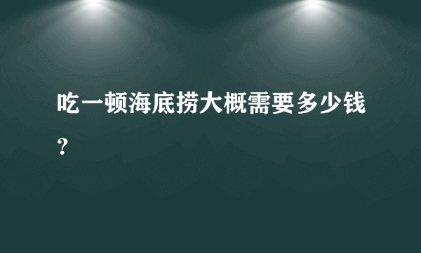 吃一顿海底捞大概需要多少钱？