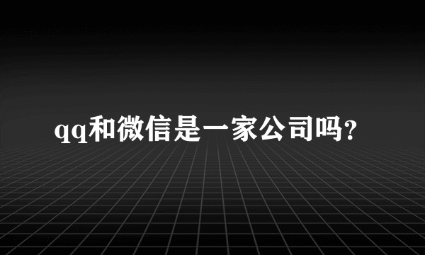 qq和微信是一家公司吗？