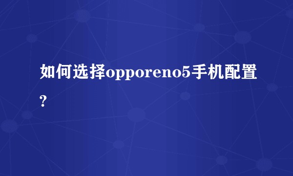 如何选择opporeno5手机配置?