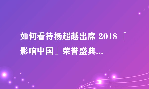 如何看待杨超越出席 2018 「影响中国」荣誉盛典并荣获年度演艺人物称号?