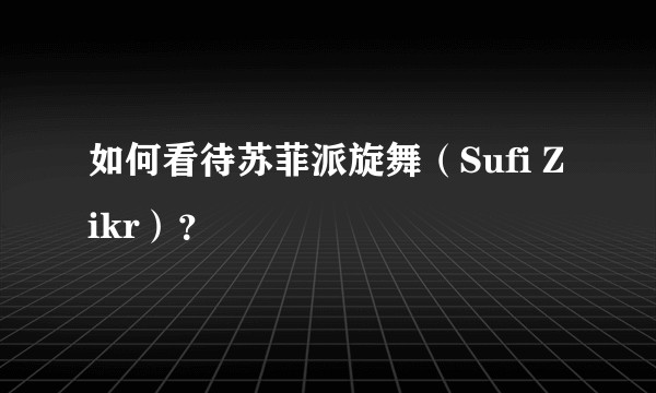 如何看待苏菲派旋舞（Sufi Zikr）？