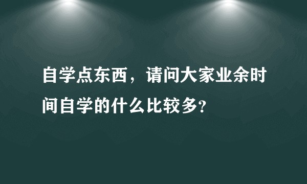 自学点东西，请问大家业余时间自学的什么比较多？