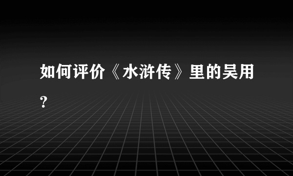 如何评价《水浒传》里的吴用?