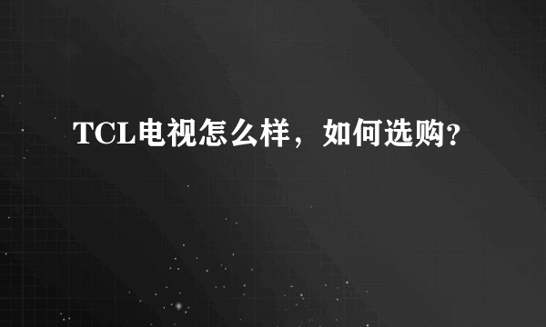 TCL电视怎么样，如何选购？