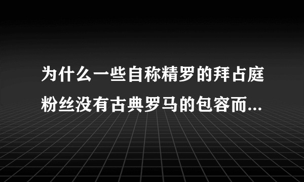 为什么一些自称精罗的拜占庭粉丝没有古典罗马的包容而是执拗的偏执？