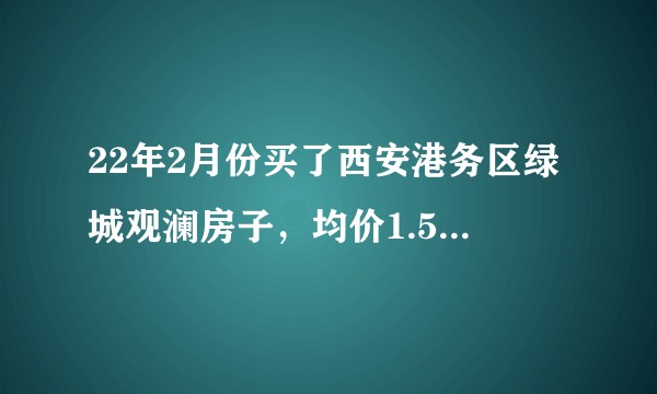 22年2月份买了西安港务区绿城观澜房子，均价1.5W，大家觉得值得不？