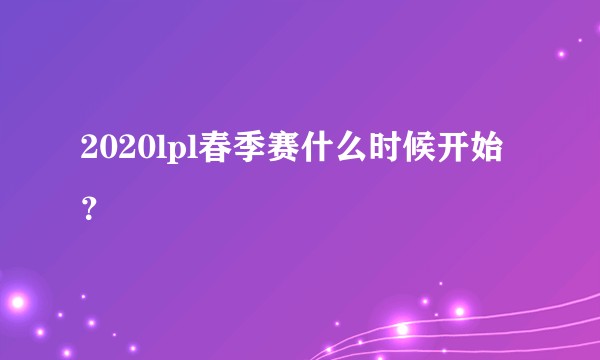 2020lpl春季赛什么时候开始？