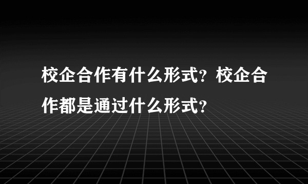 校企合作有什么形式？校企合作都是通过什么形式？