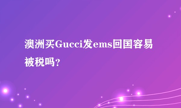 澳洲买Gucci发ems回国容易被税吗？