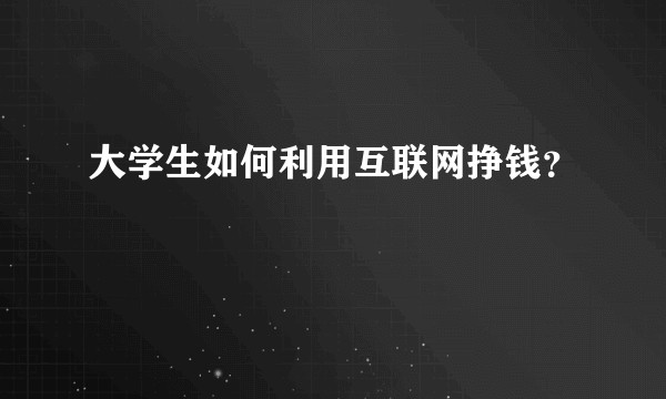大学生如何利用互联网挣钱？