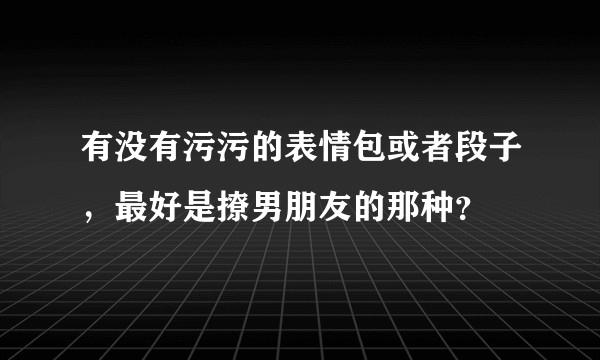 有没有污污的表情包或者段子，最好是撩男朋友的那种？