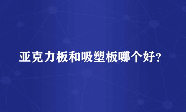 亚克力板和吸塑板哪个好？