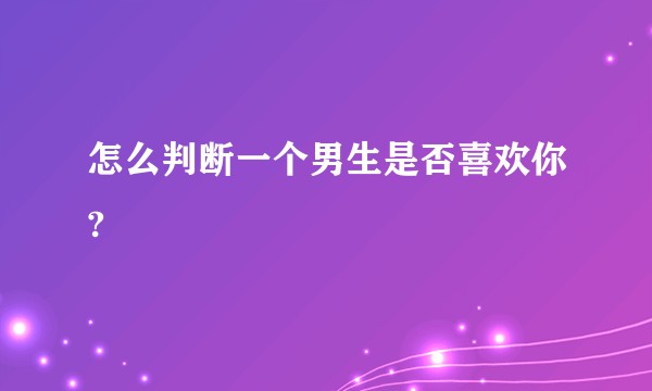 怎么判断一个男生是否喜欢你?