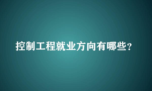 控制工程就业方向有哪些？