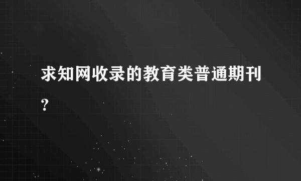 求知网收录的教育类普通期刊？