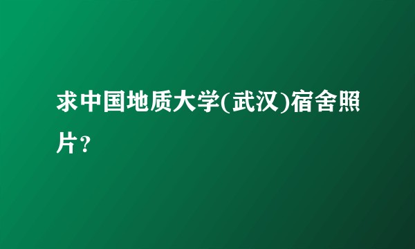 求中国地质大学(武汉)宿舍照片？