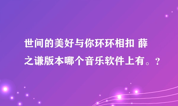 世间的美好与你环环相扣 薛之谦版本哪个音乐软件上有。？