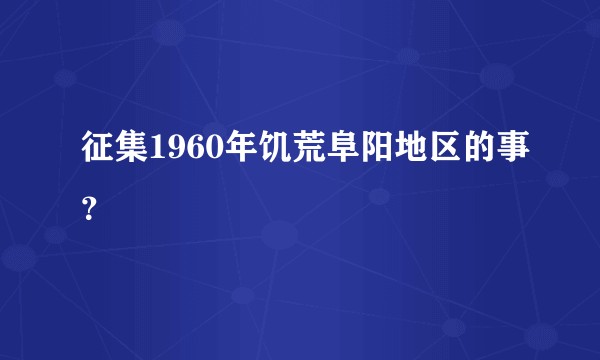 征集1960年饥荒阜阳地区的事？
