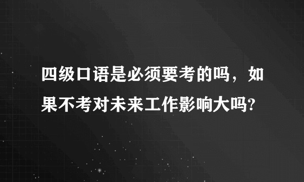 四级口语是必须要考的吗，如果不考对未来工作影响大吗?