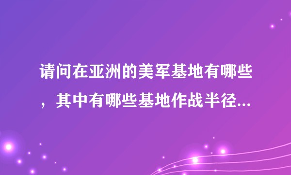 请问在亚洲的美军基地有哪些，其中有哪些基地作战半径覆盖中国领地?