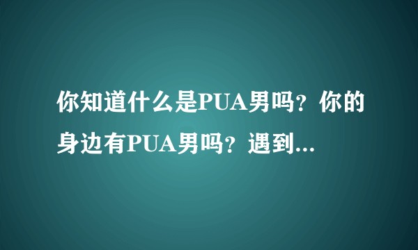 你知道什么是PUA男吗？你的身边有PUA男吗？遇到PUA男该怎么办？