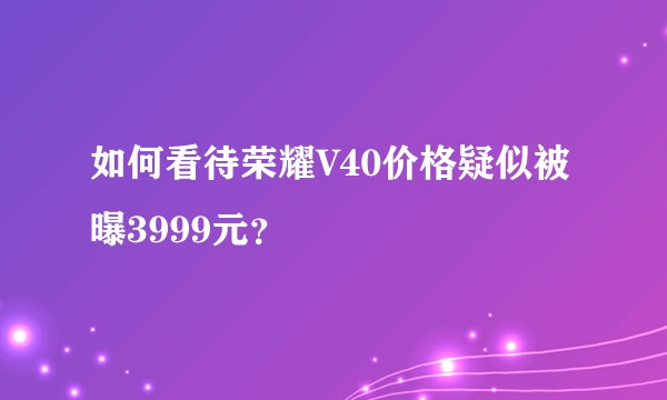 如何看待荣耀V40价格疑似被曝3999元？