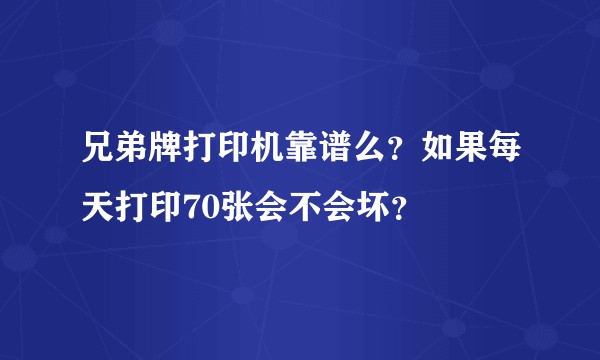 兄弟牌打印机靠谱么？如果每天打印70张会不会坏？