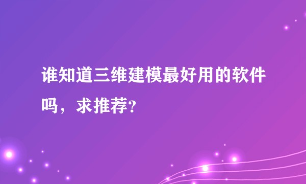 谁知道三维建模最好用的软件吗，求推荐？