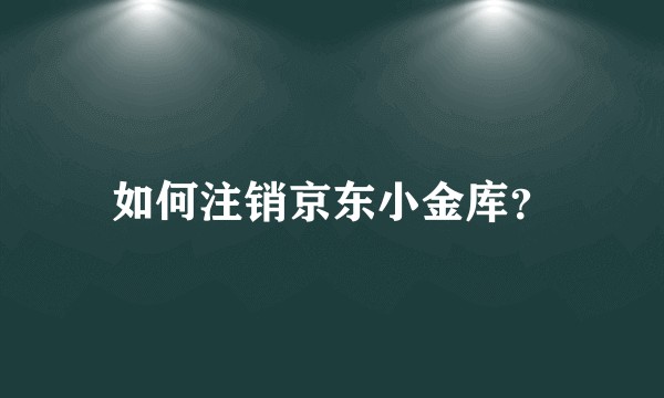 如何注销京东小金库？