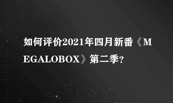 如何评价2021年四月新番《MEGALOBOX》第二季?