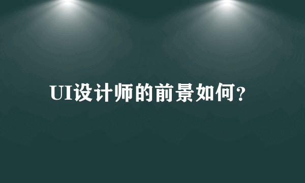 UI设计师的前景如何？