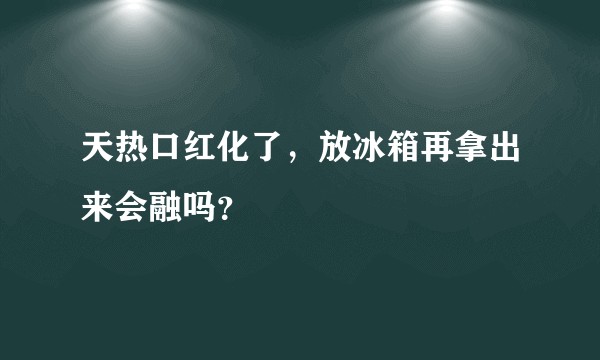 天热口红化了，放冰箱再拿出来会融吗？