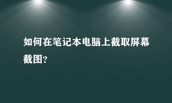如何在笔记本电脑上截取屏幕截图？