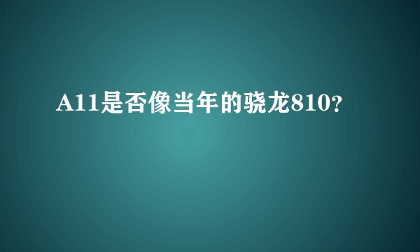 A11是否像当年的骁龙810？