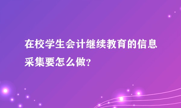 在校学生会计继续教育的信息采集要怎么做?