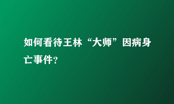 如何看待王林“大师”因病身亡事件?
