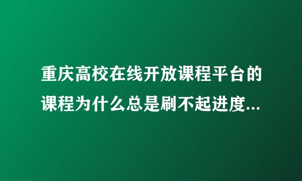 重庆高校在线开放课程平台的课程为什么总是刷不起进度？在线被逼疯。?