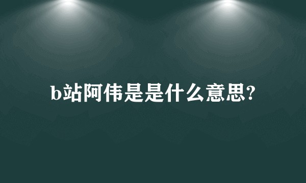 b站阿伟是是什么意思?