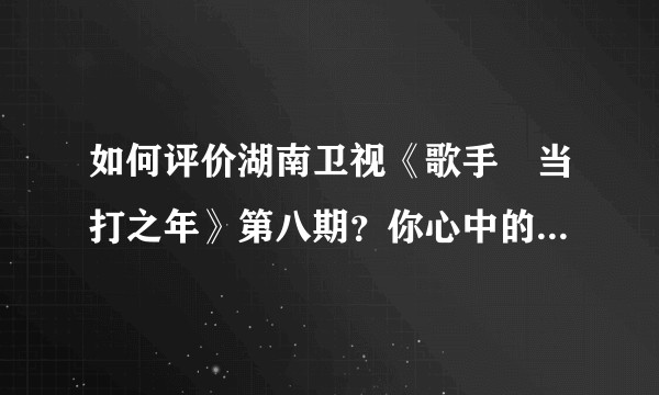 如何评价湖南卫视《歌手•当打之年》第八期？你心中的排名是什么样的？