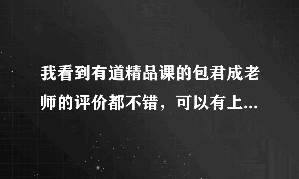 我看到有道精品课的包君成老师的评价都不错，可以有上过他的课的人，给我评价一下他，谢谢？
