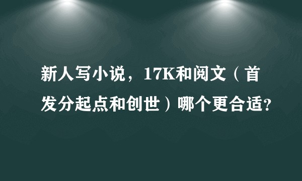 新人写小说，17K和阅文（首发分起点和创世）哪个更合适？